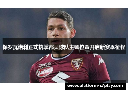 保罗瓦诺利正式执掌都灵球队主帅位置开启新赛季征程