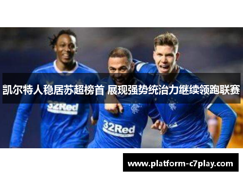 凯尔特人稳居苏超榜首 展现强势统治力继续领跑联赛