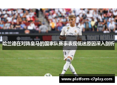 哈兰德在对阵皇马的国家队赛事表现低迷原因深入剖析