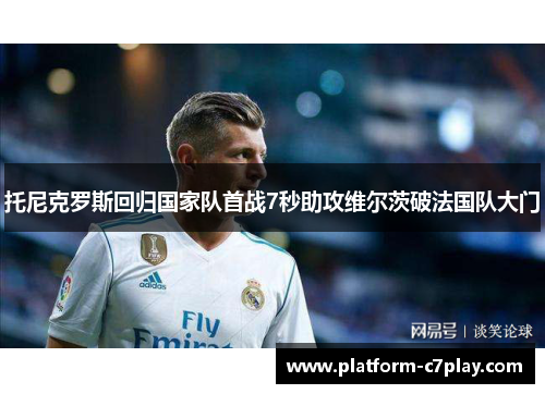 托尼克罗斯回归国家队首战7秒助攻维尔茨破法国队大门 托尼克罗斯回归国家队首战7秒助攻维尔茨破法国队大门