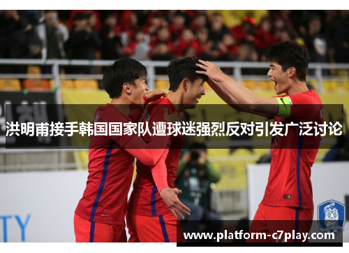 洪明甫接手韩国国家队遭球迷强烈反对引发广泛讨论