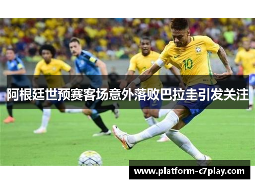 阿根廷世预赛客场意外落败巴拉圭引发关注