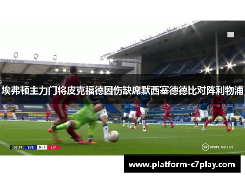 埃弗顿主力门将皮克福德因伤缺席默西塞德德比对阵利物浦