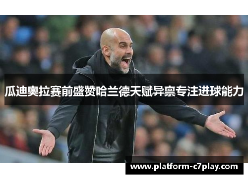 瓜迪奥拉赛前盛赞哈兰德天赋异禀专注进球能力