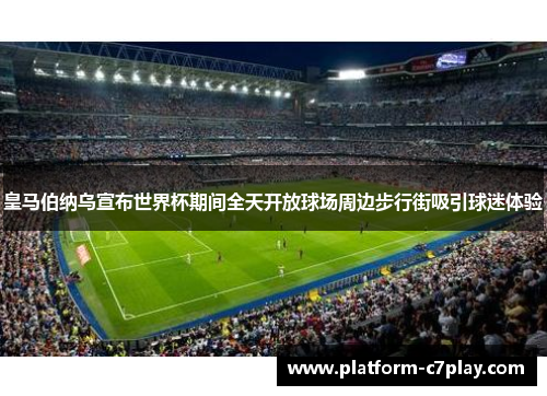 皇马伯纳乌宣布世界杯期间全天开放球场周边步行街吸引球迷体验