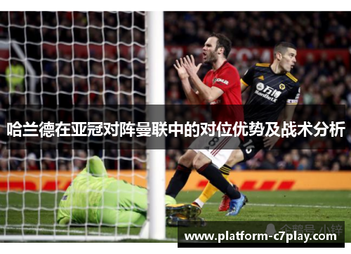 哈兰德在亚冠对阵曼联中的对位优势及战术分析
