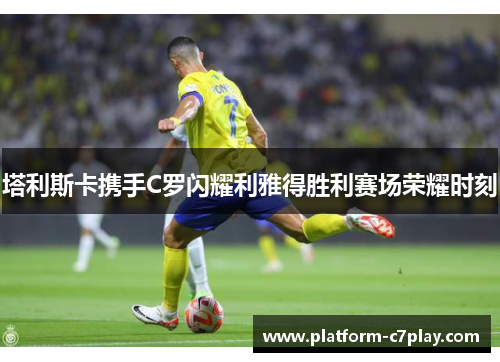 塔利斯卡携手C罗闪耀利雅得胜利赛场荣耀时刻