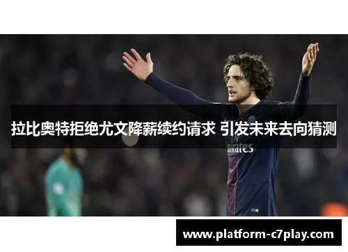 拉比奥特拒绝尤文降薪续约请求 引发未来去向猜测 拉比奥特拒绝尤文降薪续约请求 引发未来去向猜测