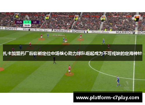 扎卡加盟药厂后崭新定位中场核心助力球队崛起成为不可或缺的定海神针 扎卡加盟药厂后崭新定位中场核心助力球队崛起成为不可或缺的定海神针