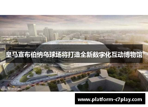 皇马宣布伯纳乌球场将打造全新数字化互动博物馆 皇马宣布伯纳乌球场将打造全新数字化互动博物馆