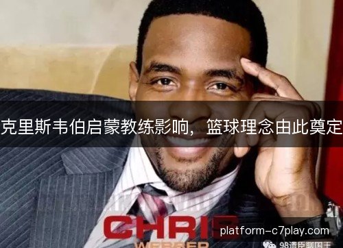 克里斯韦伯启蒙教练影响,篮球理念由此奠定 克里斯韦伯启蒙教练影响,篮球理念由此奠定