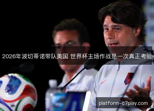 2026年波切蒂诺带队美国 世界杯主场作战是一次真正考验 2026年波切蒂诺带队美国 世界杯主场作战是一次真正考验